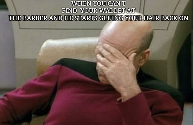 Captain Picard Facepalm | WHEN YOU CAN'T FIND  YOUR WALLET AT THE BARBER AND HE STARTS GLUING YOUR HAIR BACK ON

🅐🅕🅕🅔🅒🅣🅘🅞🅝 | image tagged in memes,captain picard facepalm | made w/ Imgflip meme maker