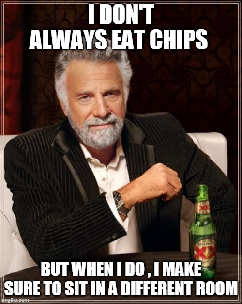 The Most Interesting Man In The World Meme | I DON'T ALWAYS EAT CHIPS; BUT WHEN I DO , I MAKE SURE TO SIT IN A DIFFERENT ROOM | image tagged in memes,the most interesting man in the world | made w/ Imgflip meme maker