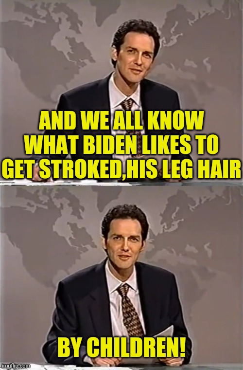 WEEKEND UPDATE WITH NORM | AND WE ALL KNOW WHAT BIDEN LIKES TO GET STROKED,HIS LEG HAIR BY CHILDREN! | image tagged in weekend update with norm | made w/ Imgflip meme maker