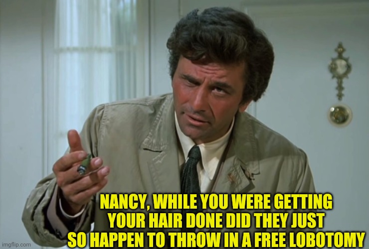 Columbo | NANCY, WHILE YOU WERE GETTING YOUR HAIR DONE DID THEY JUST SO HAPPEN TO THROW IN A FREE LOBOTOMY | image tagged in columbo | made w/ Imgflip meme maker