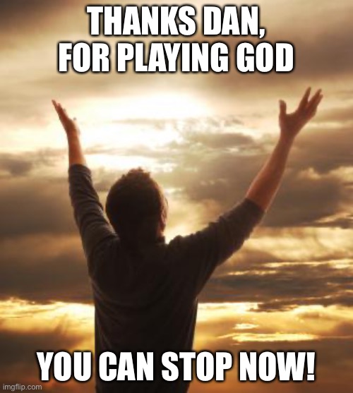 THANK GOD | THANKS DAN, FOR PLAYING GOD; YOU CAN STOP NOW! | image tagged in thank god | made w/ Imgflip meme maker