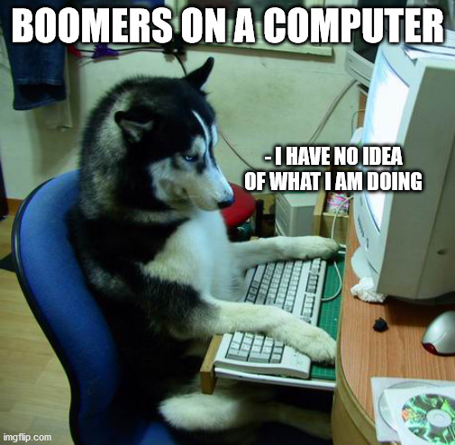 BOOOOMMMEERRR | BOOMERS ON A COMPUTER; - I HAVE NO IDEA OF WHAT I AM DOING | image tagged in memes,i have no idea what i am doing | made w/ Imgflip meme maker