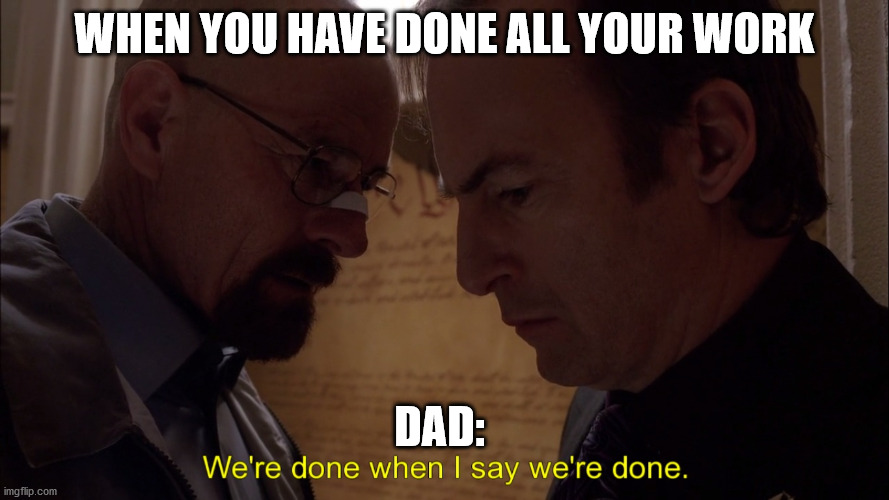 Dad!!! | WHEN YOU HAVE DONE ALL YOUR WORK; DAD: | image tagged in we are done | made w/ Imgflip meme maker
