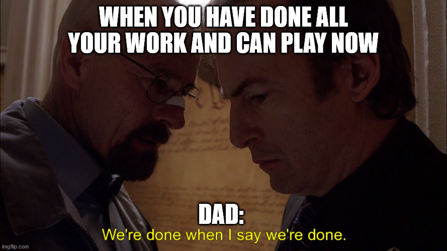 No you are not done! | WHEN YOU HAVE DONE ALL YOUR WORK AND CAN PLAY NOW; DAD: | image tagged in we are done | made w/ Imgflip meme maker