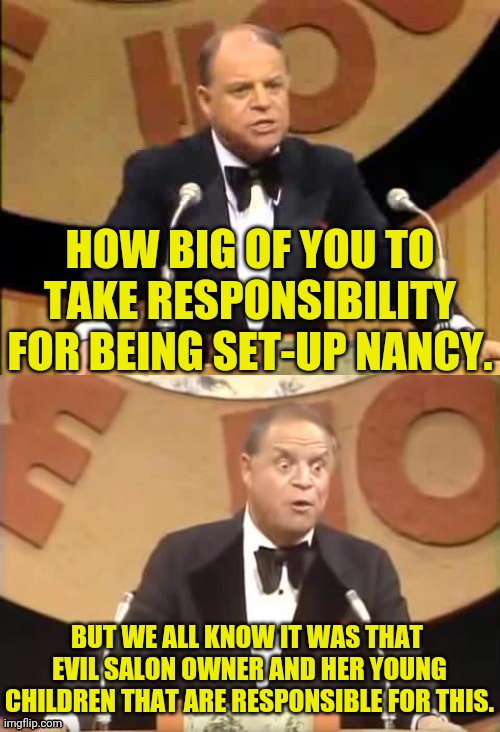 Don Rickles Roast | HOW BIG OF YOU TO TAKE RESPONSIBILITY FOR BEING SET-UP NANCY. BUT WE ALL KNOW IT WAS THAT  EVIL SALON OWNER AND HER YOUNG CHILDREN THAT ARE  | image tagged in don rickles roast | made w/ Imgflip meme maker