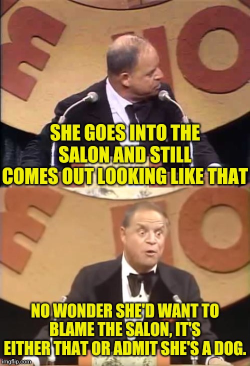 Don Rickles Roast | SHE GOES INTO THE SALON AND STILL COMES OUT LOOKING LIKE THAT NO WONDER SHE'D WANT TO BLAME THE SALON, IT'S EITHER THAT OR ADMIT SHE'S A DOG | image tagged in don rickles roast | made w/ Imgflip meme maker