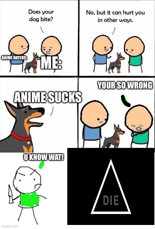i hate this dog2 NOW ITS DEAD!!!!!! | ANIME HATERS:; ME:; YOUR SO WRONG; ANIME SUCKS; U KNOW WAT! | image tagged in does your dog bite | made w/ Imgflip meme maker