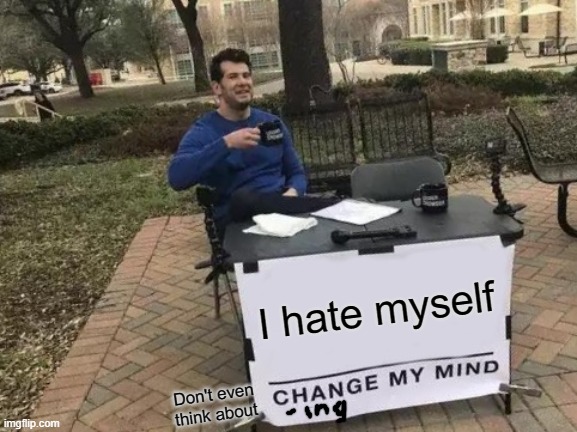 Change My Mind | I hate myself; Don't even think about | image tagged in memes,change my mind,i hate myself | made w/ Imgflip meme maker