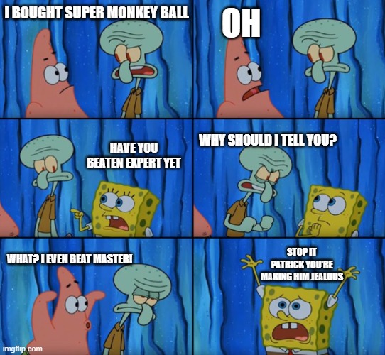 Stop it Patrick, you're scaring him! (Correct text boxes) | OH; I BOUGHT SUPER MONKEY BALL; HAVE YOU BEATEN EXPERT YET; WHY SHOULD I TELL YOU? STOP IT PATRICK YOU'RE MAKING HIM JEALOUS; WHAT? I EVEN BEAT MASTER! | image tagged in stop it patrick you're scaring him correct text boxes,monkey ball | made w/ Imgflip meme maker