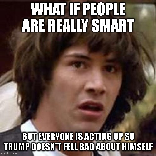 Every year gets worse so let's laugh it off...sigh... | WHAT IF PEOPLE ARE REALLY SMART; BUT EVERYONE IS ACTING UP SO TRUMP DOESN'T FEEL BAD ABOUT HIMSELF | image tagged in memes,conspiracy keanu | made w/ Imgflip meme maker