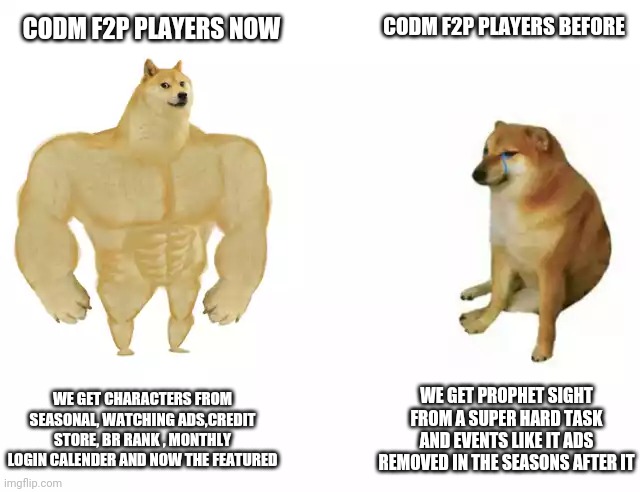 Buff Doge vs. Cheems Meme | CODM F2P PLAYERS BEFORE; CODM F2P PLAYERS NOW; WE GET CHARACTERS FROM SEASONAL, WATCHING ADS,CREDIT STORE, BR RANK , MONTHLY LOGIN CALENDER AND NOW THE FEATURED; WE GET PROPHET SIGHT FROM A SUPER HARD TASK AND EVENTS LIKE IT ADS REMOVED IN THE SEASONS AFTER IT | image tagged in buff doge vs cheems | made w/ Imgflip meme maker