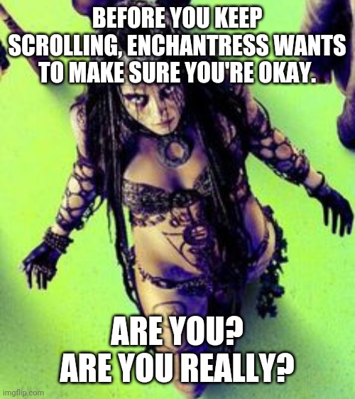 BEFORE YOU KEEP SCROLLING, ENCHANTRESS WANTS TO MAKE SURE YOU'RE OKAY. ARE YOU? ARE YOU REALLY? | image tagged in enchantress,what are memes | made w/ Imgflip meme maker