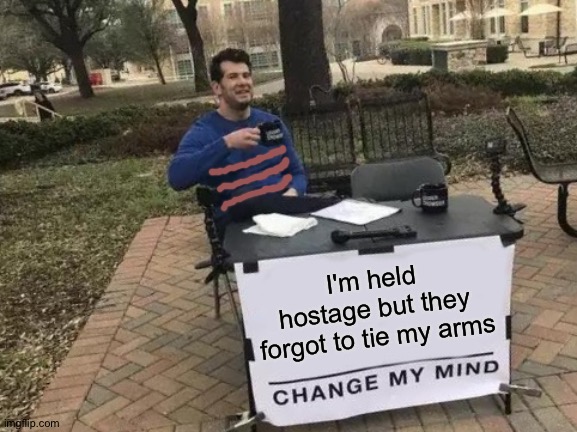 Change My Mind Meme | I'm held hostage but they forgot to tie my arms | image tagged in memes,change my mind | made w/ Imgflip meme maker