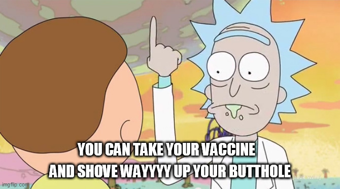 Rick and morty show it |  YOU CAN TAKE YOUR VACCINE; AND SHOVE WAYYYY UP YOUR BUTTHOLE | image tagged in rick and morty show it | made w/ Imgflip meme maker