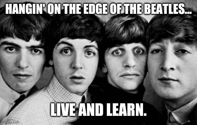 The Beatles Live and Learn | HANGIN' ON THE EDGE OF THE BEATLES... LIVE AND LEARN. | image tagged in the beatles in shock | made w/ Imgflip meme maker