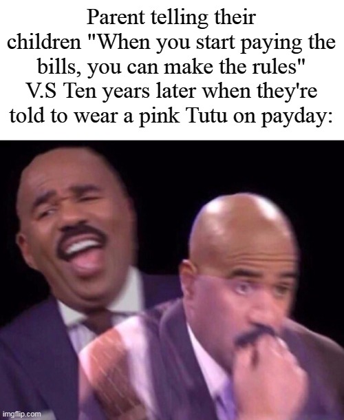 Steve Harvey Laughing Serious | Parent telling their children "When you start paying the bills, you can make the rules" V.S Ten years later when they're told to wear a pink Tutu on payday: | image tagged in steve harvey laughing serious | made w/ Imgflip meme maker