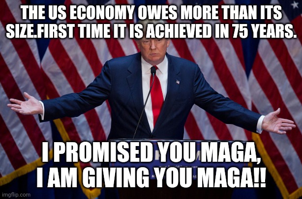 We owe more than we are worth.thanks trump | THE US ECONOMY OWES MORE THAN ITS SIZE.FIRST TIME IT IS ACHIEVED IN 75 YEARS. I PROMISED YOU MAGA, I AM GIVING YOU MAGA!! | image tagged in donald trump,national debt,conservatives,republicans,election 2020,joe biden | made w/ Imgflip meme maker