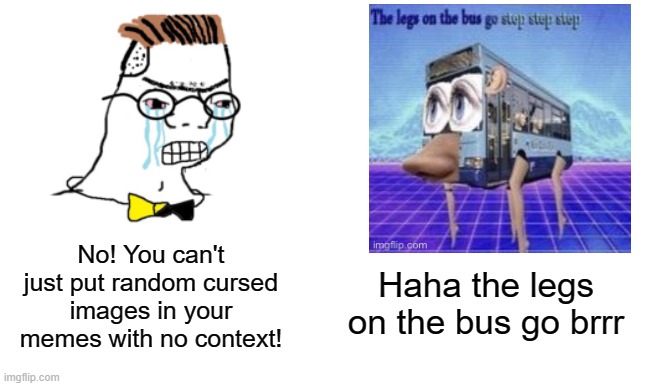 no you cant just ... | No! You can't just put random cursed images in your memes with no context! Haha the legs on the bus go brrr | image tagged in no you cant just,cursed image,the legs on the bus go step step step | made w/ Imgflip meme maker