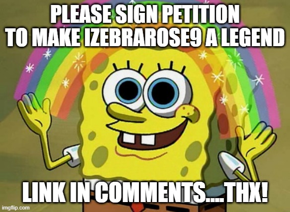 please help to make this happen | PLEASE SIGN PETITION TO MAKE IZEBRAROSE9 A LEGEND; LINK IN COMMENTS....THX! | image tagged in memes,legend,petition,help me,thank you | made w/ Imgflip meme maker