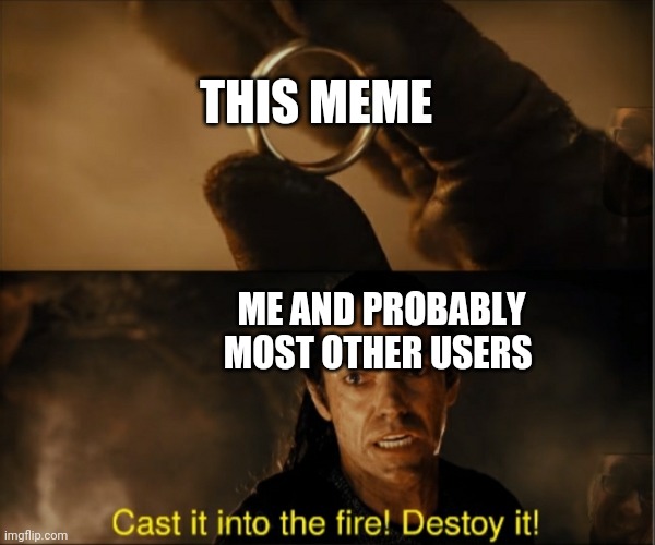 Cast it into the fire destroy it 2 panelS | THIS MEME ME AND PROBABLY MOST OTHER USERS | image tagged in cast it into the fire destroy it 2 panels | made w/ Imgflip meme maker