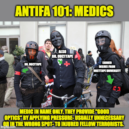 The more you know... | ANTIFA 101: MEDICS; ALSO DR. DUCTTAPE; EARNED DEGREE FROM DUCTTAPE UNIVERSITY; DR. DUCTTAPE; MEDIC IN NAME ONLY, THEY PROVIDE "GOOD OPTICS" BY APPLYING PRESSURE- USUALLY UNNECESSARY OR IN THE WRONG SPOT- TO INJURED FELLOW TERRORISTS. | image tagged in antifa,blm,terrorism,democratic party | made w/ Imgflip meme maker