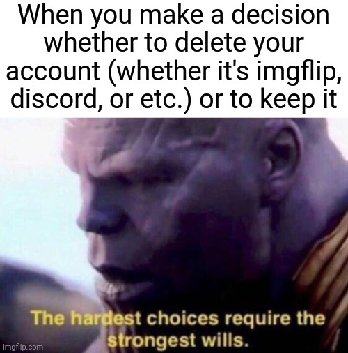 When you make a decision whether to delete your account (whether it's imgflip, discord, or etc.) or to keep it |  When you make a decision whether to delete your account (whether it's imgflip, discord, or etc.) or to keep it | image tagged in the hardest choices require the strongest wills,memes,meme,funny,imgflip,deleted accounts | made w/ Imgflip meme maker