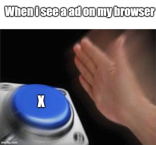 Blank nut button | When i see a ad on my browser; X | image tagged in memes,blank nut button | made w/ Imgflip meme maker