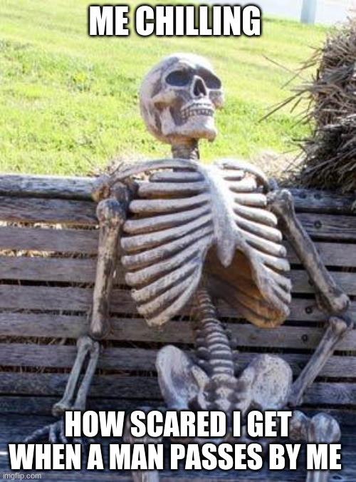 Waiting Skeleton | ME CHILLING; HOW SCARED I GET WHEN A MAN PASSES BY ME | image tagged in memes,waiting skeleton | made w/ Imgflip meme maker