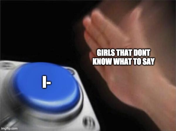 girls chatting lmao | GIRLS THAT DONT KNOW WHAT TO SAY; I- | image tagged in memes,blank nut button | made w/ Imgflip meme maker