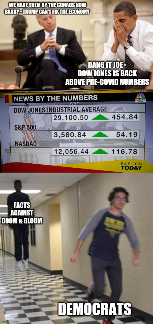 Doom & Gloom from the Democrats... Not on our watch | WE HAVE THEM BY THE GONADS NOW BARRY - TRUMP CAN'T FIX THE ECONOMY; DANG IT JOE - DOW JONES IS BACK ABOVE PRE-COVID NUMBERS; FACTS AGAINST DOOM & GLOOM; DEMOCRATS | image tagged in biden obama,floating boy chasing running boy | made w/ Imgflip meme maker