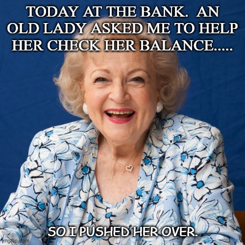 Daily Bad Dad Joke Sept 3 2020 |  TODAY AT THE BANK.  AN OLD LADY ASKED ME TO HELP HER CHECK HER BALANCE..... SO I PUSHED HER OVER. | image tagged in betty white | made w/ Imgflip meme maker