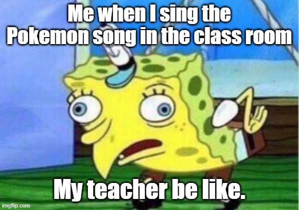 Pokemon Song | Me when I sing the Pokemon song in the class room; My teacher be like. | image tagged in memes,mocking spongebob | made w/ Imgflip meme maker