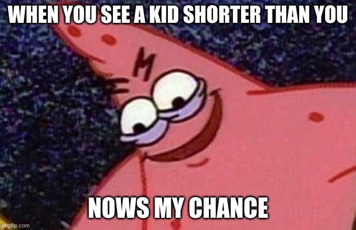 Evil Patrick  | WHEN YOU SEE A KID SHORTER THAN YOU; NOWS MY CHANCE | image tagged in evil patrick | made w/ Imgflip meme maker