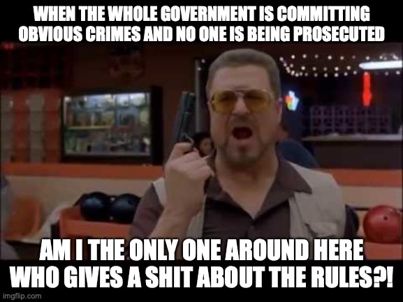 walter sobchak big lebowski gun | WHEN THE WHOLE GOVERNMENT IS COMMITTING OBVIOUS CRIMES AND NO ONE IS BEING PROSECUTED; AM I THE ONLY ONE AROUND HERE WHO GIVES A SHIT ABOUT THE RULES?! | image tagged in walter sobchak big lebowski gun,government corruption,corruption,rules,jail,no one cares | made w/ Imgflip meme maker