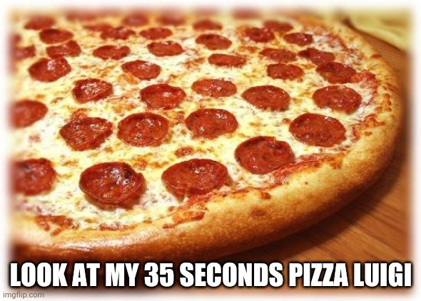 Coming out pizza  | LOOK AT MY 35 SECONDS PIZZA LUIGI | image tagged in coming out pizza | made w/ Imgflip meme maker