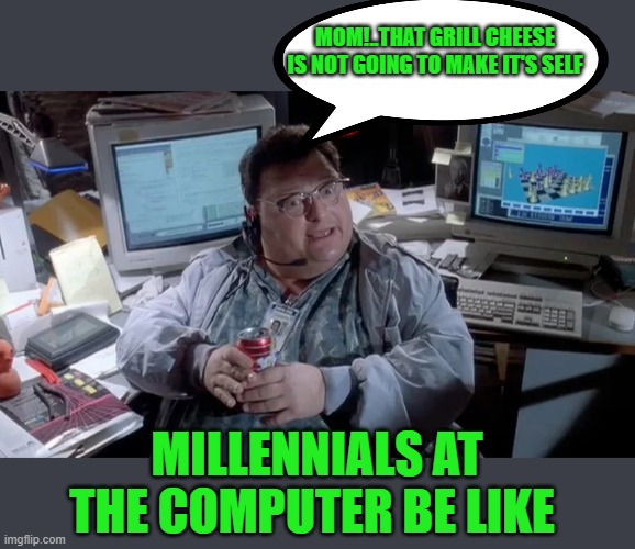MOM!..THAT GRILL CHEESE IS NOT GOING TO MAKE IT'S SELF MILLENNIALS AT THE COMPUTER BE LIKE | made w/ Imgflip meme maker