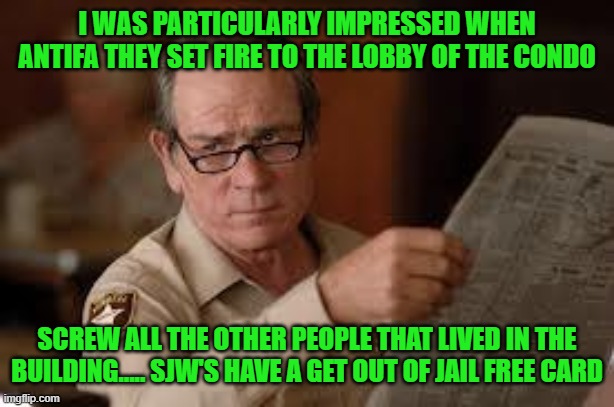 no country for old men tommy lee jones | I WAS PARTICULARLY IMPRESSED WHEN ANTIFA THEY SET FIRE TO THE LOBBY OF THE CONDO SCREW ALL THE OTHER PEOPLE THAT LIVED IN THE BUILDING.....  | image tagged in no country for old men tommy lee jones | made w/ Imgflip meme maker