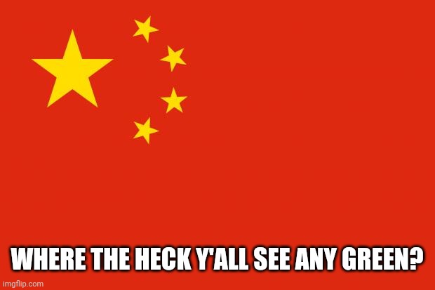 china flag | WHERE THE HECK Y'ALL SEE ANY GREEN? | image tagged in china flag | made w/ Imgflip meme maker