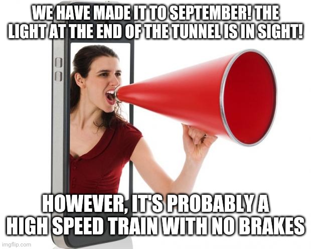 Announcement | WE HAVE MADE IT TO SEPTEMBER! THE LIGHT AT THE END OF THE TUNNEL IS IN SIGHT! HOWEVER, IT'S PROBABLY A HIGH SPEED TRAIN WITH NO BRAKES | image tagged in announcement | made w/ Imgflip meme maker
