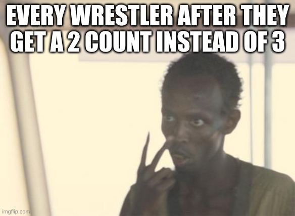 I'm The Captain Now | EVERY WRESTLER AFTER THEY GET A 2 COUNT INSTEAD OF 3 | image tagged in memes,i'm the captain now | made w/ Imgflip meme maker