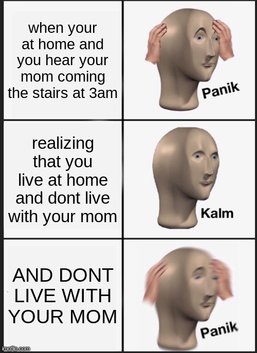 Panik Kalm Panik | when your at home and you hear your mom coming the stairs at 3am; realizing that you live at home and dont live with your mom; AND DONT LIVE WITH YOUR MOM | image tagged in memes,panik kalm panik | made w/ Imgflip meme maker