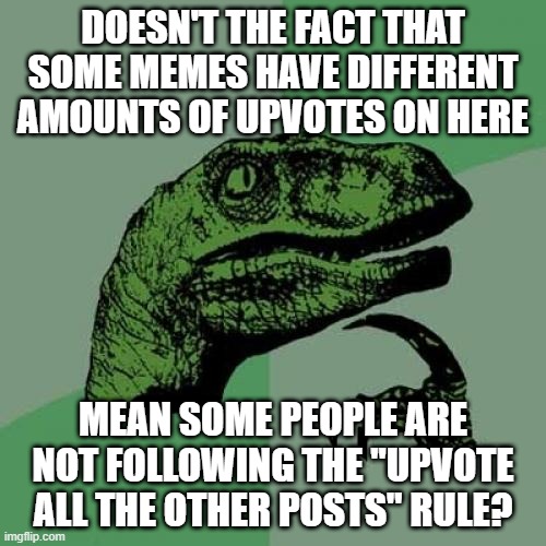 XD :) | DOESN'T THE FACT THAT SOME MEMES HAVE DIFFERENT AMOUNTS OF UPVOTES ON HERE; MEAN SOME PEOPLE ARE NOT FOLLOWING THE "UPVOTE ALL THE OTHER POSTS" RULE? | image tagged in memes,philosoraptor,funny,imgflip points,upvotes | made w/ Imgflip meme maker