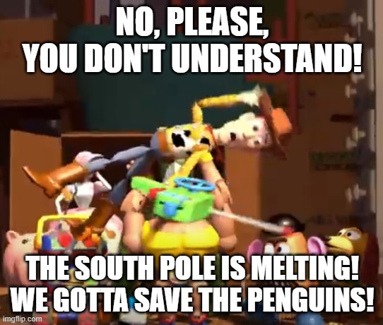 No, please, you don't understand! | NO, PLEASE, YOU DON'T UNDERSTAND! THE SOUTH POLE IS MELTING!
WE GOTTA SAVE THE PENGUINS! | image tagged in no please you don't understand | made w/ Imgflip meme maker