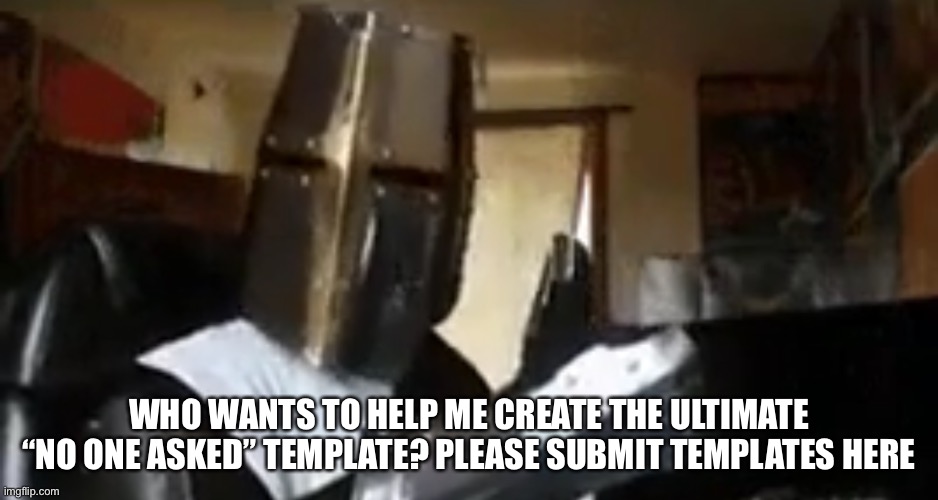 Please, it’s my goal | WHO WANTS TO HELP ME CREATE THE ULTIMATE “NO ONE ASKED” TEMPLATE? PLEASE SUBMIT TEMPLATES HERE | made w/ Imgflip meme maker