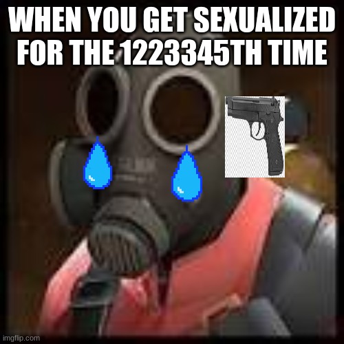 fem pyro momen | WHEN YOU GET SEXUALIZED FOR THE 1223345TH TIME | image tagged in tf2 | made w/ Imgflip meme maker
