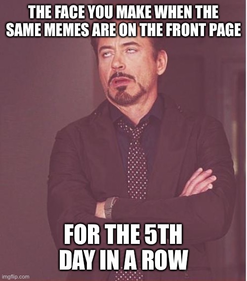 Ugh | THE FACE YOU MAKE WHEN THE SAME MEMES ARE ON THE FRONT PAGE; FOR THE 5TH DAY IN A ROW | image tagged in memes,face you make robert downey jr | made w/ Imgflip meme maker