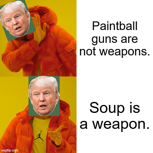 Anarchists, coming over here with their bags of soup... | Paintball guns are not weapons. Soup is a weapon. | image tagged in memes,drake hotline bling,donald trump,trump,soup,maga | made w/ Imgflip meme maker