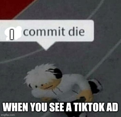 Roblox Go Commit Die | I; WHEN YOU SEE A TIKTOK AD | image tagged in roblox go commit die | made w/ Imgflip meme maker