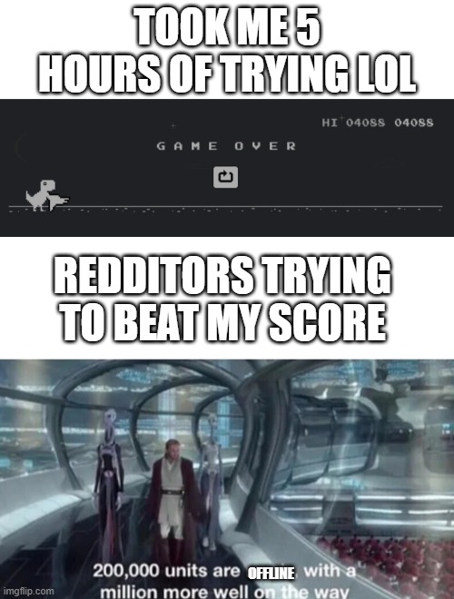 TOOK ME 5 HOURS OF TRYING LOL; REDDITORS TRYING TO BEAT MY SCORE; OFFLINE | image tagged in blank white template,200 000 units are ready with a million more well on the way,memes | made w/ Imgflip meme maker