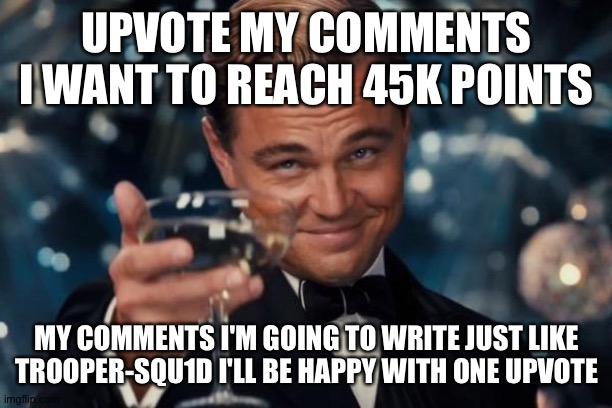 Leonardo Dicaprio Cheers Meme | UPVOTE MY COMMENTS I WANT TO REACH 45K POINTS; MY COMMENTS I'M GOING TO WRITE JUST LIKE TROOPER-SQU1D I'LL BE HAPPY WITH ONE UPVOTE | image tagged in memes,leonardo dicaprio cheers | made w/ Imgflip meme maker